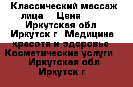 Классический массаж лица  › Цена ­ 500 - Иркутская обл., Иркутск г. Медицина, красота и здоровье » Косметические услуги   . Иркутская обл.,Иркутск г.